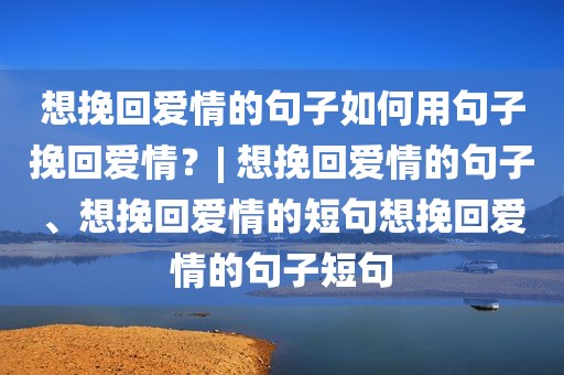 想挽回爱情的句子如何用句子挽回爱情？| 想挽回爱情的句子、想挽回爱情的短句想挽回爱情的句子短句