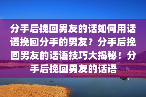分手后挽回男友的话如何用话语挽回分手的男友？分手后挽回男友的话语技巧大揭秘！分手后挽回男友的话语
