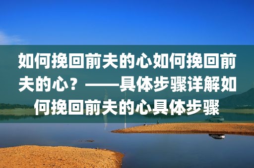 如何挽回前夫的心如何挽回前夫的心？——具体步骤详解如何挽回前夫的心具体步骤