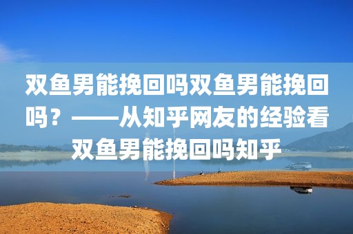 双鱼男能挽回吗双鱼男能挽回吗？——从知乎网友的经验看双鱼男能挽回吗知乎