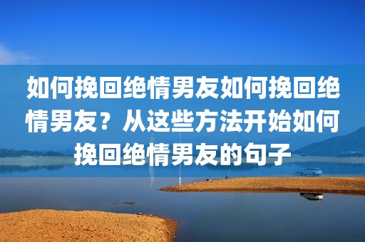 如何挽回绝情男友如何挽回绝情男友？从这些方法开始如何挽回绝情男友的句子
