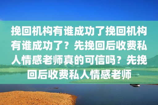 挽回机构有谁成功了挽回机构有谁成功了？先挽回后收费私人情感老师真的可信吗？先挽回后收费私人情感老师