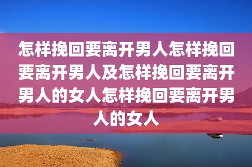怎样挽回要离开男人怎样挽回要离开男人及怎样挽回要离开男人的女人怎样挽回要离开男人的女人