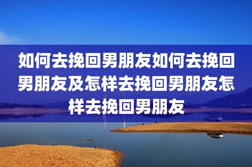 如何去挽回男朋友如何去挽回男朋友及怎样去挽回男朋友怎样去挽回男朋友