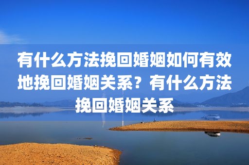 有什么方法挽回婚姻如何有效地挽回婚姻关系？有什么方法挽回婚姻关系