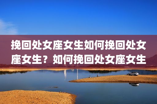 挽回处女座女生如何挽回处女座女生？如何挽回处女座女生