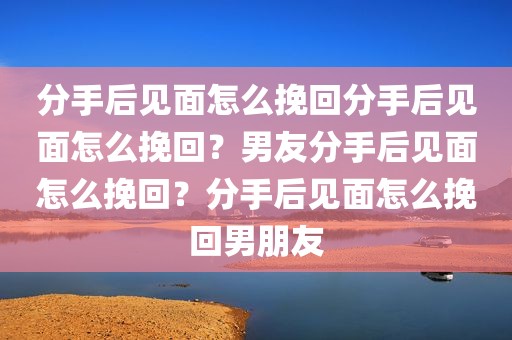 分手后见面怎么挽回分手后见面怎么挽回？男友分手后见面怎么挽回？分手后见面怎么挽回男朋友