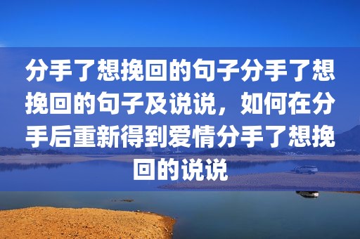 分手了想挽回的句子分手了想挽回的句子及说说，如何在分手后重新得到爱情分手了想挽回的说说