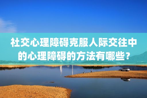 社交心理障碍克服人际交往中的心理障碍的方法有哪些？
