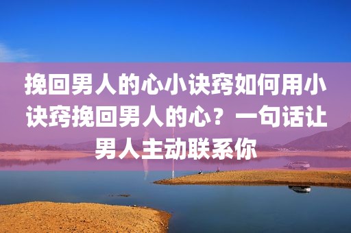 挽回男人的心小诀窍如何用小诀窍挽回男人的心？一句话让男人主动联系你