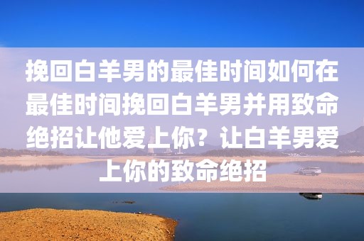挽回白羊男的最佳时间如何在最佳时间挽回白羊男并用致命绝招让他爱上你？让白羊男爱上你的致命绝招