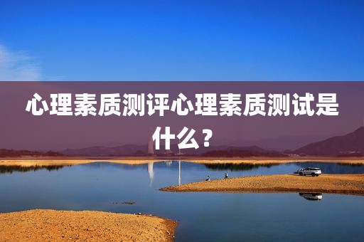 心理素质测评心理素质测试是什么？
