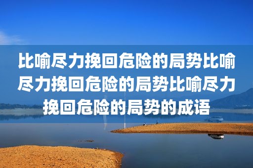 比喻尽力挽回危险的局势比喻尽力挽回危险的局势比喻尽力挽回危险的局势的成语