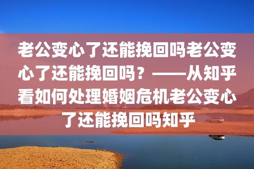 老公变心了还能挽回吗老公变心了还能挽回吗？——从知乎看如何处理婚姻危机老公变心了还能挽回吗知乎