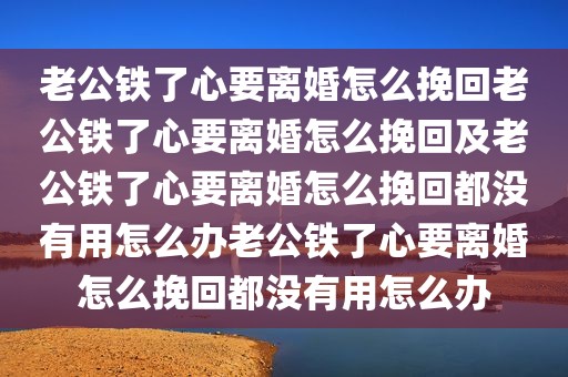 老公铁了心要离婚怎么挽回老公铁了心要离婚怎么挽回及老公铁了心要离婚怎么挽回都没有用怎么办老公铁了心要离婚怎么挽回都没有用怎么办