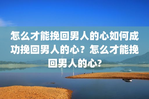 怎么才能挽回男人的心如何成功挽回男人的心？怎么才能挽回男人的心?
