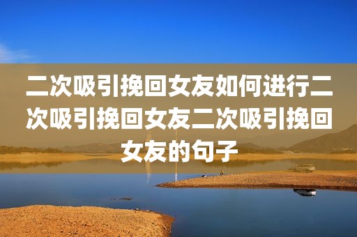 二次吸引挽回女友如何进行二次吸引挽回女友二次吸引挽回女友的句子