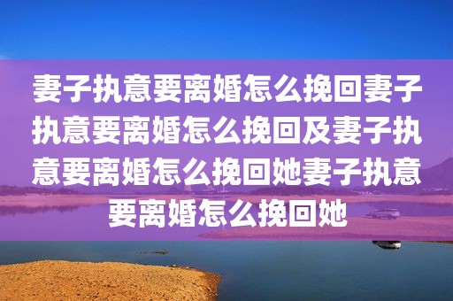妻子执意要离婚怎么挽回妻子执意要离婚怎么挽回及妻子执意要离婚怎么挽回她妻子执意要离婚怎么挽回她