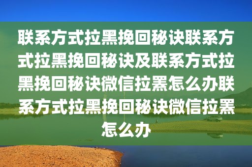 联系方式拉黑挽回秘诀联系方式拉黑挽回秘诀及联系方式拉黑挽回秘诀微信拉罴怎么办联系方式拉黑挽回秘诀微信拉罴怎么办