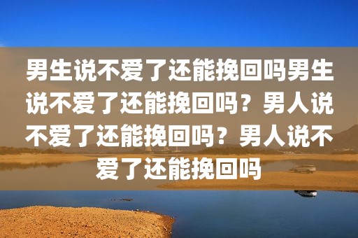 男生说不爱了还能挽回吗男生说不爱了还能挽回吗？男人说不爱了还能挽回吗？男人说不爱了还能挽回吗