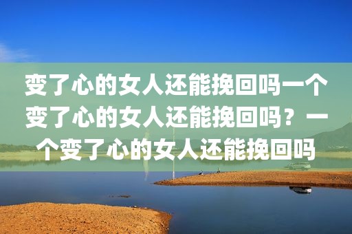 变了心的女人还能挽回吗一个变了心的女人还能挽回吗？一个变了心的女人还能挽回吗