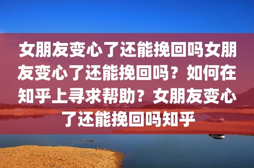 女朋友变心了还能挽回吗女朋友变心了还能挽回吗？如何在知乎上寻求帮助？女朋友变心了还能挽回吗知乎