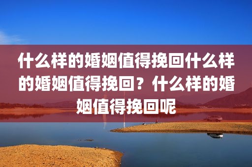 什么样的婚姻值得挽回什么样的婚姻值得挽回？什么样的婚姻值得挽回呢