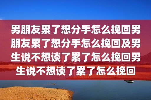 男朋友累了想分手怎么挽回男朋友累了想分手怎么挽回及男生说不想谈了累了怎么挽回男生说不想谈了累了怎么挽回
