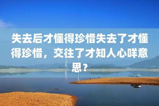 失去后才懂得珍惜失去了才懂得珍惜，交往了才知人心咩意思？
