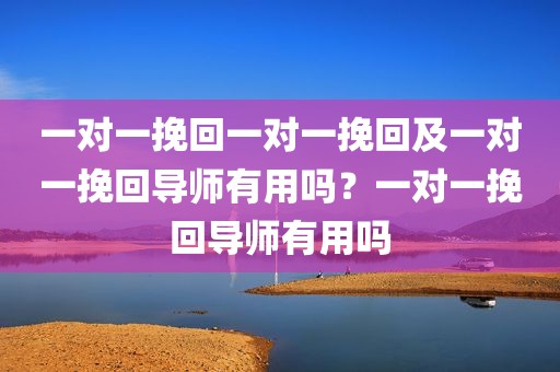 一对一挽回一对一挽回及一对一挽回导师有用吗？一对一挽回导师有用吗