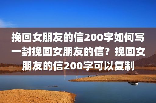 挽回女朋友的信200字如何写一封挽回女朋友的信？挽回女朋友的信200字可以复制