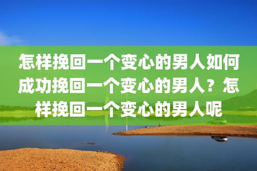 怎样挽回一个变心的男人如何成功挽回一个变心的男人？怎样挽回一个变心的男人呢