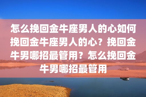 怎么挽回金牛座男人的心如何挽回金牛座男人的心？挽回金牛男哪招最管用？怎么挽回金牛男哪招最管用