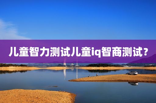 儿童智力测试儿童iq智商测试？
