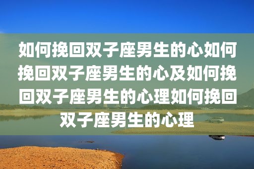 如何挽回双子座男生的心如何挽回双子座男生的心及如何挽回双子座男生的心理如何挽回双子座男生的心理