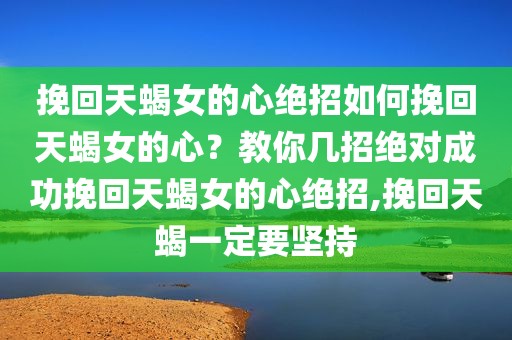 挽回天蝎女的心绝招如何挽回天蝎女的心？教你几招绝对成功挽回天蝎女的心绝招,挽回天蝎一定要坚持