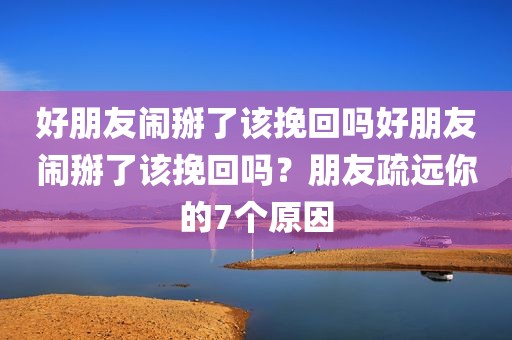 好朋友闹掰了该挽回吗好朋友闹掰了该挽回吗？朋友疏远你的7个原因