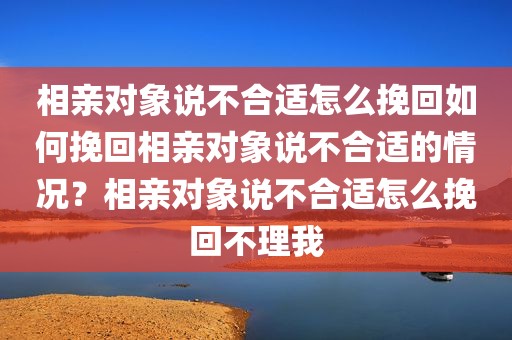 相亲对象说不合适怎么挽回如何挽回相亲对象说不合适的情况？相亲对象说不合适怎么挽回不理我