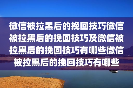 微信被拉黑后的挽回技巧微信被拉黑后的挽回技巧及微信被拉黑后的挽回技巧有哪些微信被拉黑后的挽回技巧有哪些