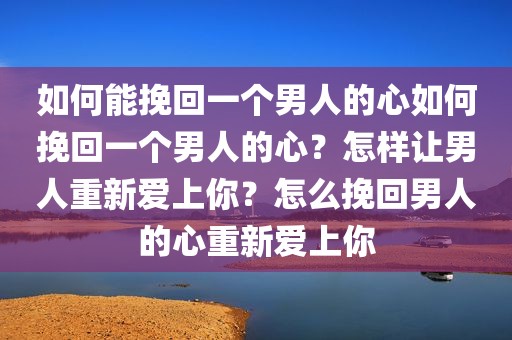 如何能挽回一个男人的心如何挽回一个男人的心？怎样让男人重新爱上你？怎么挽回男人的心重新爱上你