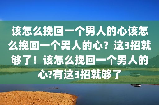 该怎么挽回一个男人的心该怎么挽回一个男人的心？这3招就够了！该怎么挽回一个男人的心?有这3招就够了