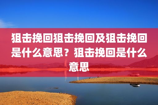 狙击挽回狙击挽回及狙击挽回是什么意思？狙击挽回是什么意思