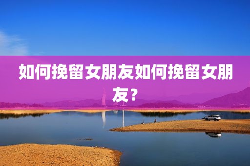 如何挽留女朋友如何挽留女朋友？