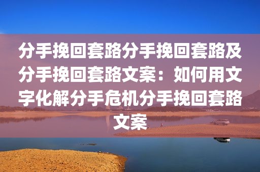 分手挽回套路分手挽回套路及分手挽回套路文案：如何用文字化解分手危机分手挽回套路文案