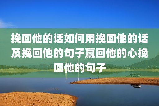 挽回他的话如何用挽回他的话及挽回他的句子赢回他的心挽回他的句子