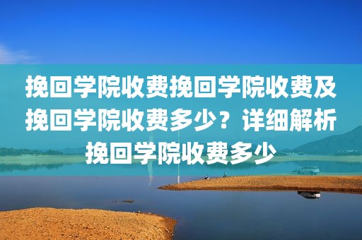 挽回学院收费挽回学院收费及挽回学院收费多少？详细解析挽回学院收费多少