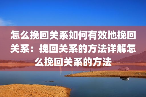 怎么挽回关系如何有效地挽回关系：挽回关系的方法详解怎么挽回关系的方法
