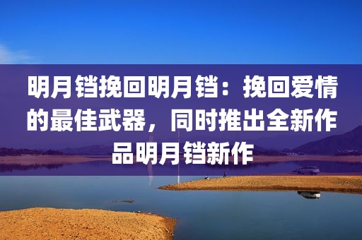 明月铛挽回明月铛：挽回爱情的最佳武器，同时推出全新作品明月铛新作