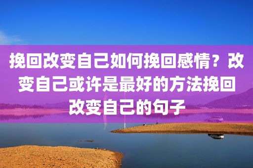 挽回改变自己如何挽回感情？改变自己或许是最好的方法挽回改变自己的句子