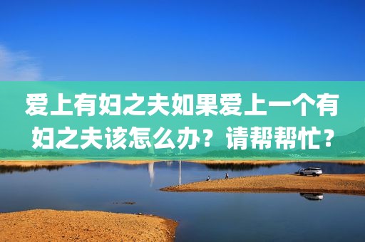 爱上有妇之夫如果爱上一个有妇之夫该怎么办？请帮帮忙？